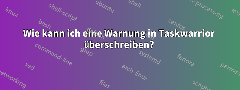 Wie kann ich eine Warnung in Taskwarrior überschreiben?