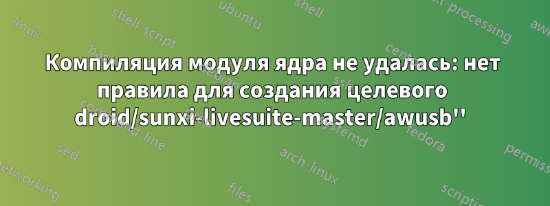 Компиляция модуля ядра не удалась: нет правила для создания целевого droid/sunxi-livesuite-master/awusb'' 