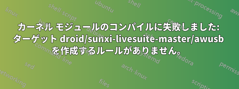 カーネル モジュールのコンパイルに失敗しました: ターゲット droid/sunxi-livesuite-master/awusb を作成するルールがありません。