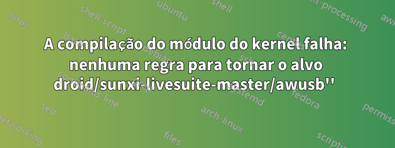 A compilação do módulo do kernel falha: nenhuma regra para tornar o alvo droid/sunxi-livesuite-master/awusb'' 