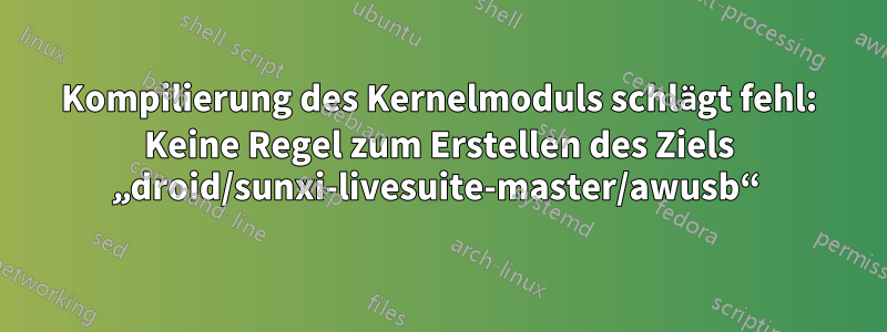 Kompilierung des Kernelmoduls schlägt fehl: Keine Regel zum Erstellen des Ziels „droid/sunxi-livesuite-master/awusb“ 