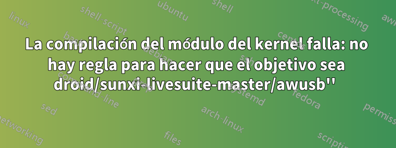 La compilación del módulo del kernel falla: no hay regla para hacer que el objetivo sea droid/sunxi-livesuite-master/awusb'' 