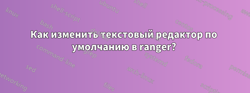 Как изменить текстовый редактор по умолчанию в ranger?