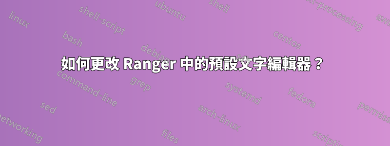 如何更改 Ranger 中的預設文字編輯器？