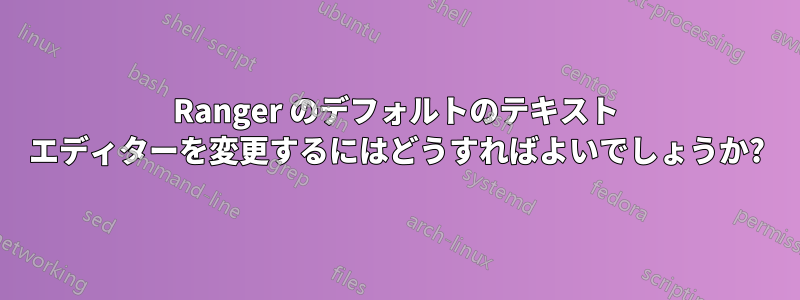 Ranger のデフォルトのテキスト エディターを変更するにはどうすればよいでしょうか?