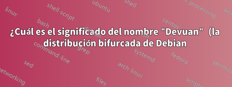 ¿Cuál es el significado del nombre "Devuan" (la distribución bifurcada de Debian)?