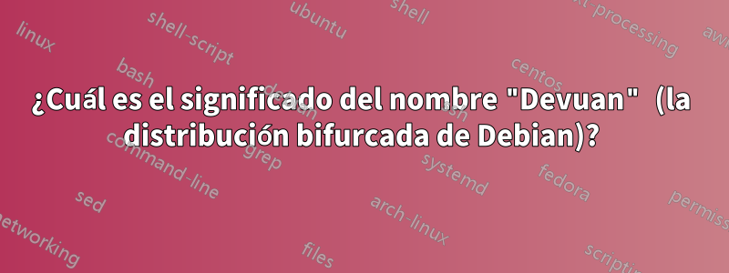 ¿Cuál es el significado del nombre "Devuan" (la distribución bifurcada de Debian)?