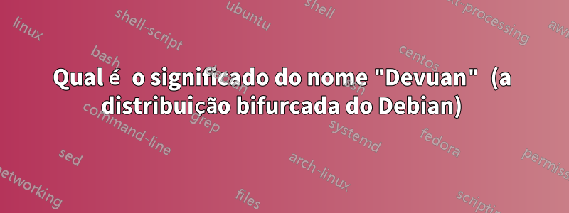 Qual é o significado do nome "Devuan" (a distribuição bifurcada do Debian)