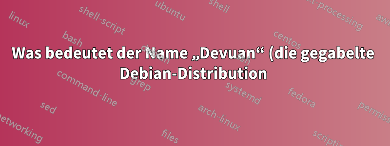 Was bedeutet der Name „Devuan“ (die gegabelte Debian-Distribution)