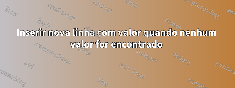 Inserir nova linha com valor quando nenhum valor for encontrado