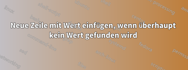 Neue Zeile mit Wert einfügen, wenn überhaupt kein Wert gefunden wird