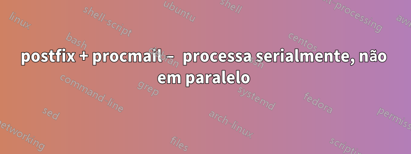 postfix + procmail – processa serialmente, não em paralelo