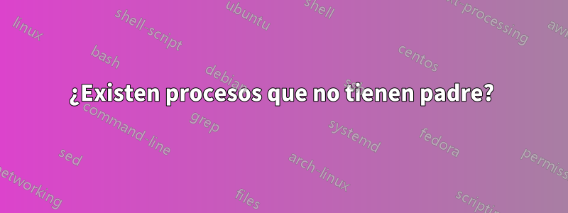 ¿Existen procesos que no tienen padre?