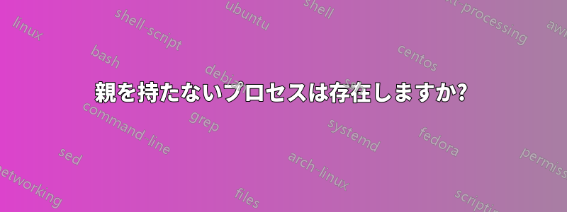 親を持たないプロセスは存在しますか?