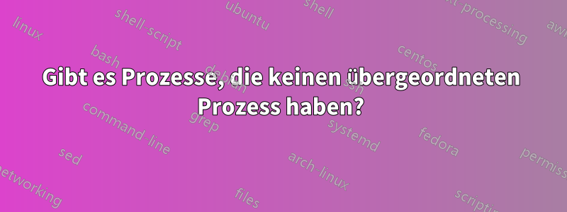 Gibt es Prozesse, die keinen übergeordneten Prozess haben?