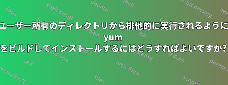 ユーザー所有のディレクトリから排他的に実行されるように yum をビルドしてインストールするにはどうすればよいですか?