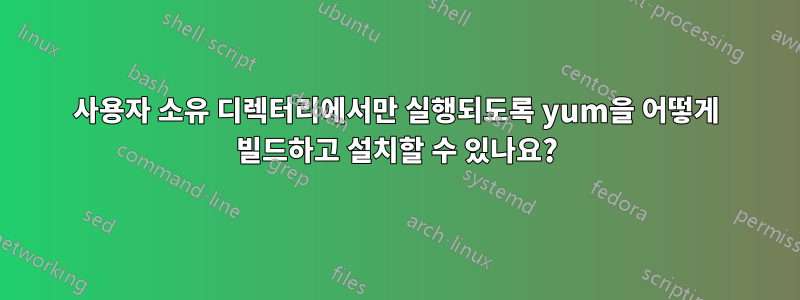 사용자 소유 디렉터리에서만 실행되도록 yum을 어떻게 빌드하고 설치할 수 있나요?