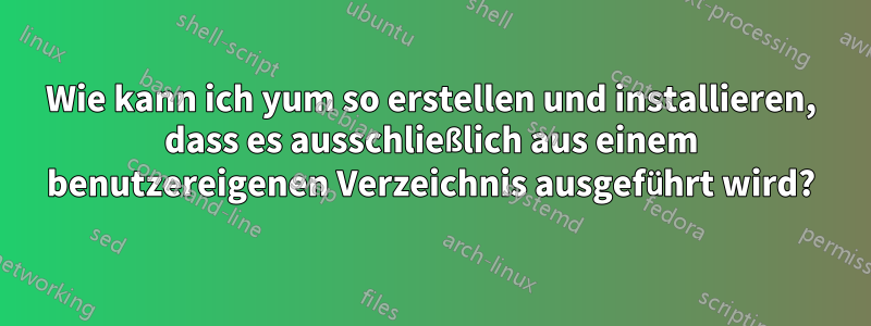 Wie kann ich yum so erstellen und installieren, dass es ausschließlich aus einem benutzereigenen Verzeichnis ausgeführt wird?