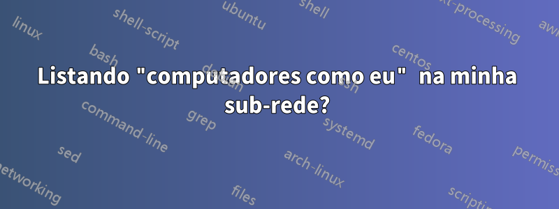 Listando "computadores como eu" na minha sub-rede?