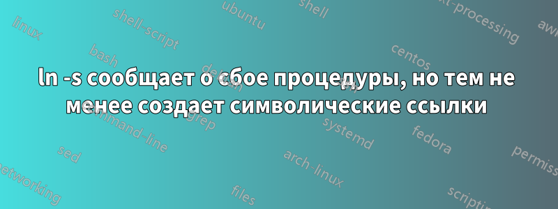 ln -s сообщает о сбое процедуры, но тем не менее создает символические ссылки