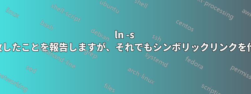 ln -s は手順が失敗したことを報告しますが、それでもシンボリックリンクを作成します。