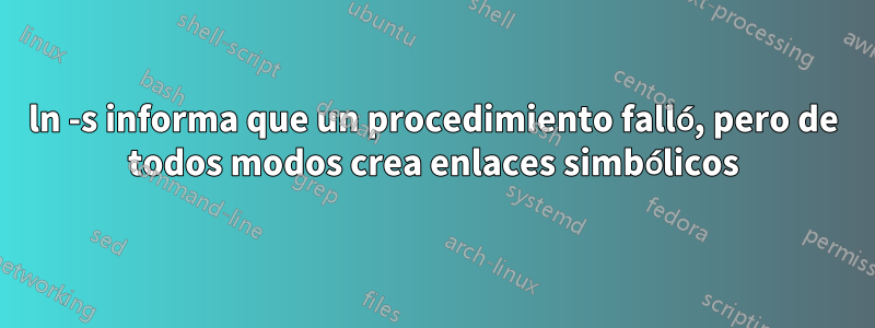 ln -s informa que un procedimiento falló, pero de todos modos crea enlaces simbólicos