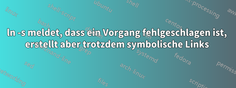 ln -s meldet, dass ein Vorgang fehlgeschlagen ist, erstellt aber trotzdem symbolische Links