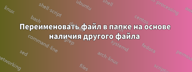 Переименовать файл в папке на основе наличия другого файла 