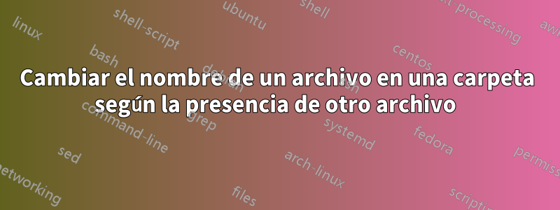 Cambiar el nombre de un archivo en una carpeta según la presencia de otro archivo 