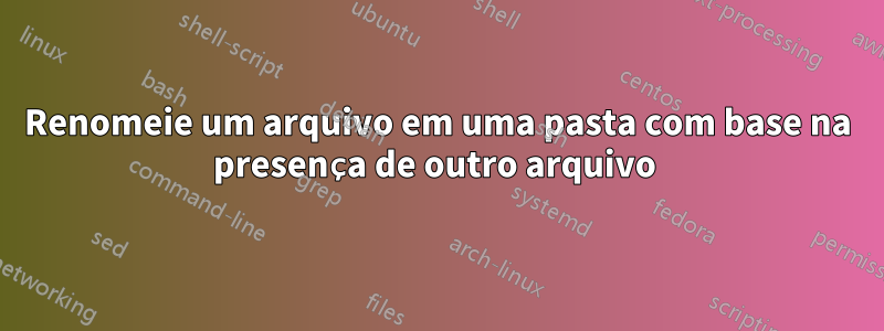 Renomeie um arquivo em uma pasta com base na presença de outro arquivo 