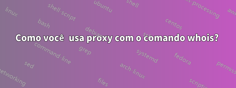 Como você usa proxy com o comando whois?