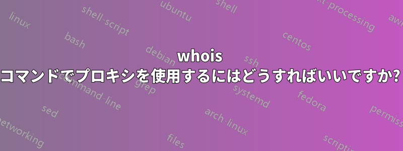 whois コマンドでプロキシを使用するにはどうすればいいですか?