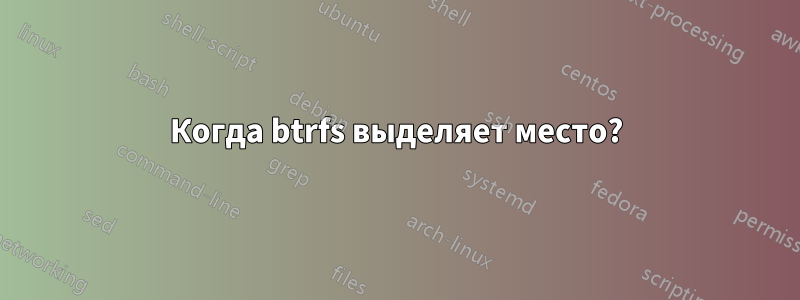 Когда btrfs выделяет место?