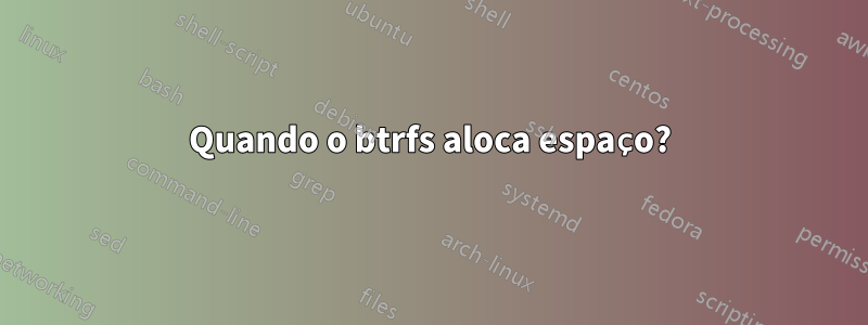 Quando o btrfs aloca espaço?