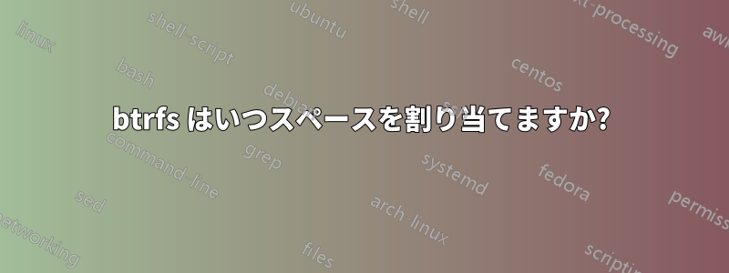 btrfs はいつスペースを割り当てますか?