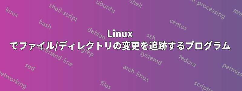 Linux でファイル/ディレクトリの変更を追跡するプログラム