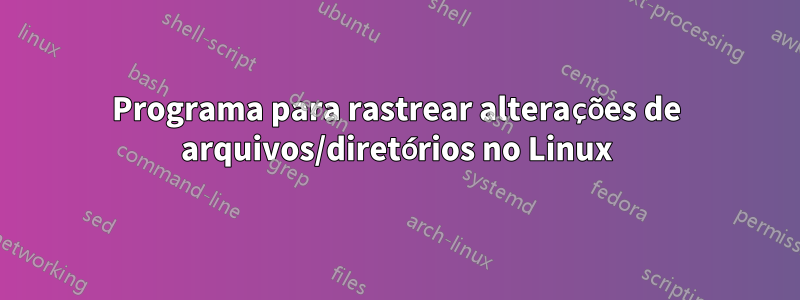 Programa para rastrear alterações de arquivos/diretórios no Linux