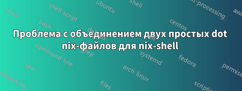 Проблема с объединением двух простых dot nix-файлов для nix-shell