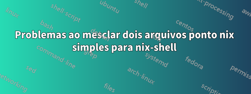 Problemas ao mesclar dois arquivos ponto nix simples para nix-shell