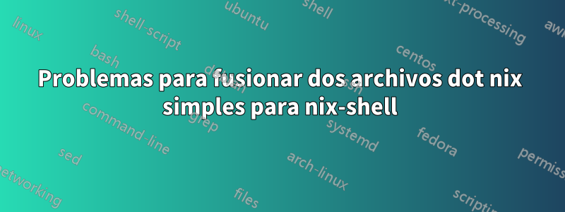 Problemas para fusionar dos archivos dot nix simples para nix-shell