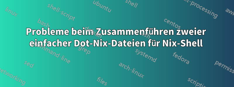 Probleme beim Zusammenführen zweier einfacher Dot-Nix-Dateien für Nix-Shell