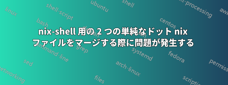 nix-shell 用の 2 つの単純なドット nix ファイルをマージする際に問題が発生する