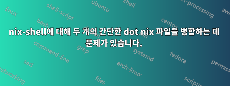 nix-shell에 대해 두 개의 간단한 dot nix 파일을 병합하는 데 문제가 있습니다.