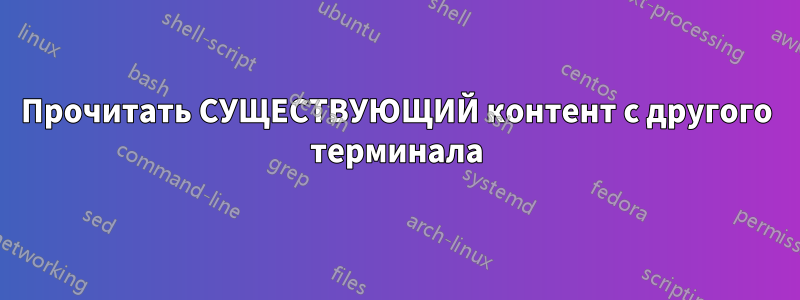 Прочитать СУЩЕСТВУЮЩИЙ контент с другого терминала