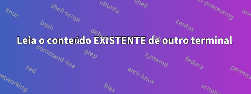 Leia o conteúdo EXISTENTE de outro terminal