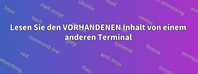 Lesen Sie den VORHANDENEN Inhalt von einem anderen Terminal