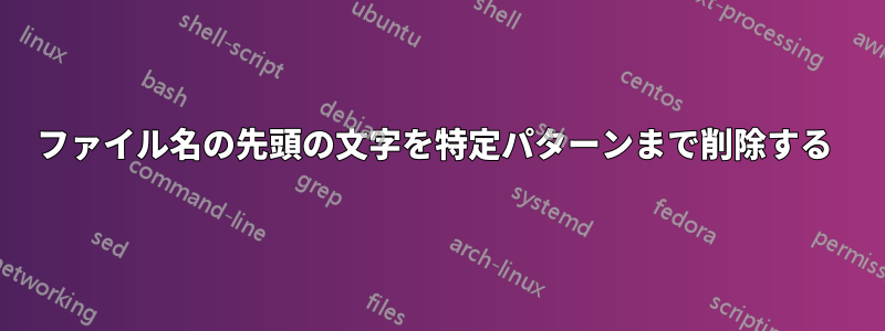 ファイル名の先頭の文字を特定パターンまで削除する 