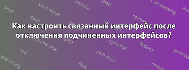 Как настроить связанный интерфейс после отключения подчиненных интерфейсов?