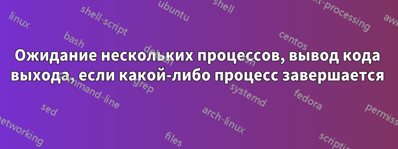 Ожидание нескольких процессов, вывод кода выхода, если какой-либо процесс завершается