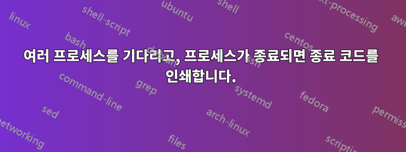 여러 프로세스를 기다리고, 프로세스가 종료되면 종료 코드를 인쇄합니다.